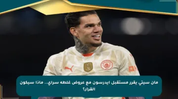 مان سيتي يقرر مستقبل إيدرسون مع عروض غلطة سراي.. ماذا سيكون القرار؟